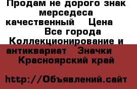 Продам не дорого знак мерседеса качественный  › Цена ­ 900 - Все города Коллекционирование и антиквариат » Значки   . Красноярский край